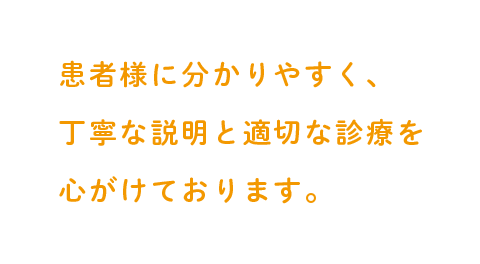 患者様に分かりやすく、丁寧な説明と適切な診療を心がけております。